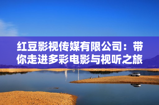 红豆影视传媒有限公司：带你走进多彩电影与视听之旅