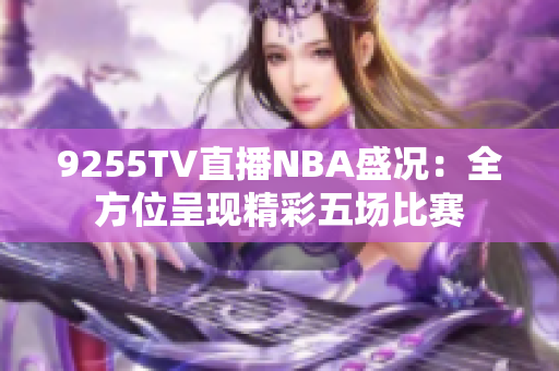 9255TV直播NBA盛况：全方位呈现精彩五场比赛