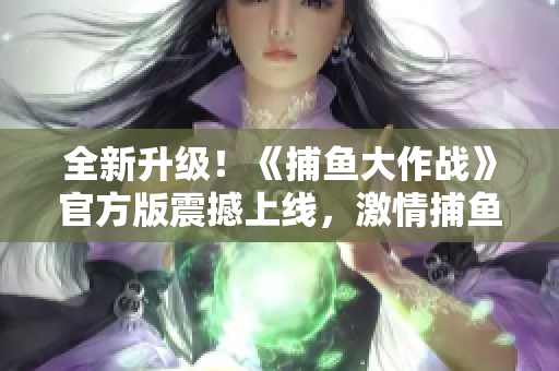 全新升级！《捕鱼大作战》官方版震撼上线，激情捕鱼乐趣翻倍！