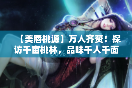 【美唇桃源】万人齐赞！探访千亩桃林，品味千人千面的红唇风情