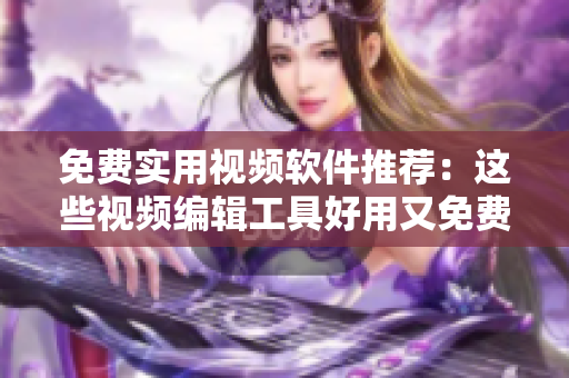 免费实用视频软件推荐：这些视频编辑工具好用又免费