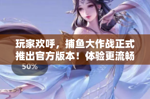 玩家欢呼，捕鱼大作战正式推出官方版本！体验更流畅，奖励更丰富！