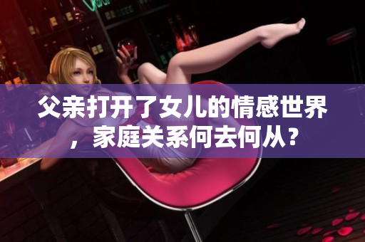 父亲打开了女儿的情感世界，家庭关系何去何从？