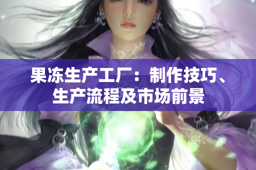 果冻生产工厂：制作技巧、生产流程及市场前景