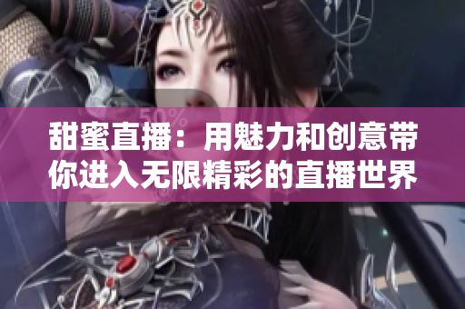 甜蜜直播：用魅力和创意带你进入无限精彩的直播世界