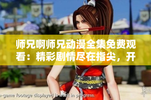 师兄啊师兄动漫全集免费观看：精彩剧情尽在指尖，开启全新动漫之旅