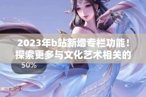 2023年b站新增专栏功能！探索更多与文化艺术相关的内容来源