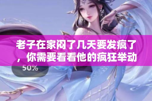 老子在家闷了几天要发疯了，你需要看看他的疯狂举动。