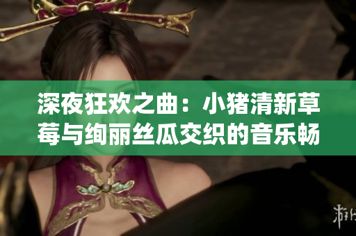 深夜狂欢之曲：小猪清新草莓与绚丽丝瓜交织的音乐畅想(1)