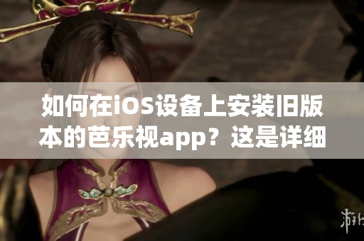 如何在iOS设备上安装旧版本的芭乐视app？这是详细的操作指南(1)
