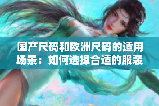 国产尺码和欧洲尺码的适用场景：如何选择合适的服装尺码