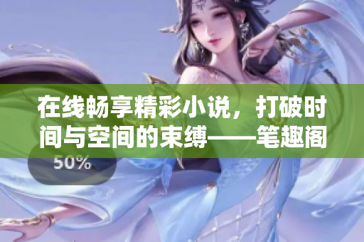 在线畅享精彩小说，打破时间与空间的束缚——笔趣阁阅读网站