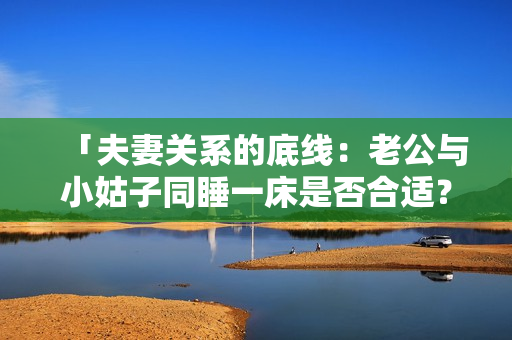 「夫妻关系的底线：老公与小姑子同睡一床是否合适？」