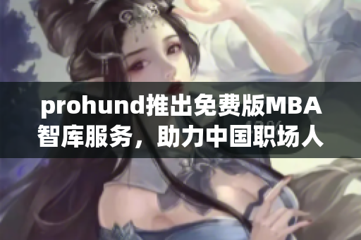 prohund推出免费版MBA智库服务，助力中国职场人士实现职业突破(1)