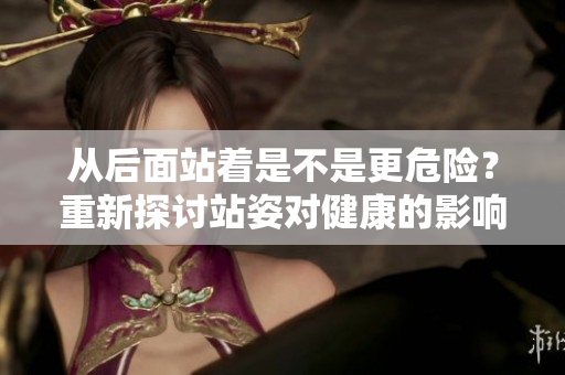 从后面站着是不是更危险？重新探讨站姿对健康的影响