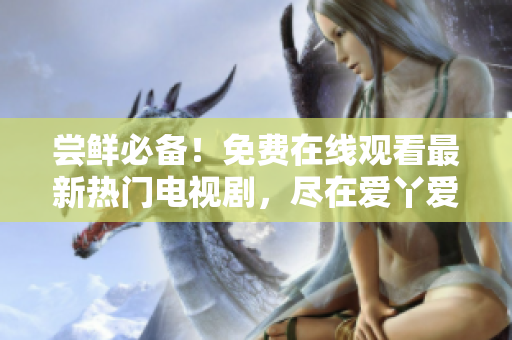 尝鲜必备！免费在线观看最新热门电视剧，尽在爱丫爱丫影院