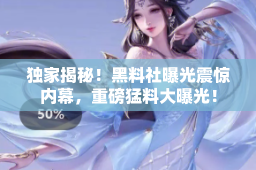 独家揭秘！黑料社曝光震惊内幕，重磅猛料大曝光！
