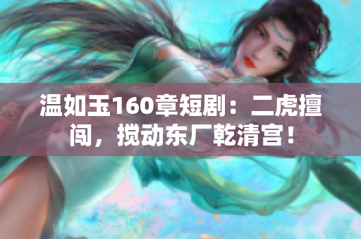 温如玉160章短剧：二虎擅闯，搅动东厂乾清宫！