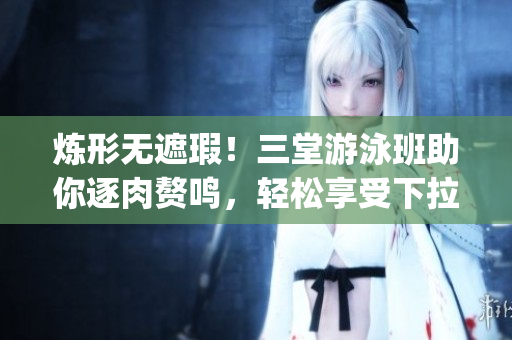 炼形无遮瑕！三堂游泳班助你逐肉赘鸣，轻松享受下拉式。(1)