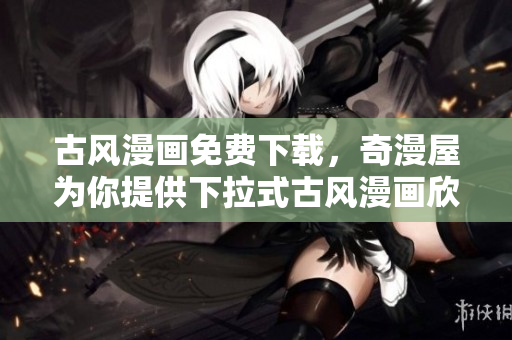 古风漫画免费下载，奇漫屋为你提供下拉式古风漫画欣赏