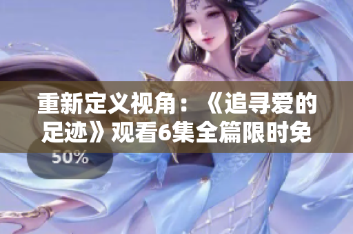 重新定义视角：《追寻爱的足迹》观看6集全篇限时免费