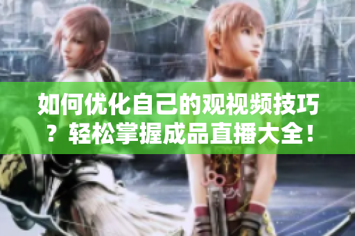 如何优化自己的观视频技巧？轻松掌握成品直播大全！