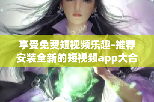 享受免费短视频乐趣-推荐安装全新的短视频app大合集！