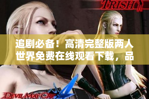追剧必备！高清完整版两人世界免费在线观看下载，品质超赞，不容错过