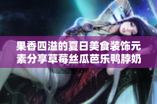 果香四溢的夏日美食装饰元素分享草莓丝瓜芭乐鸭脖奶茶