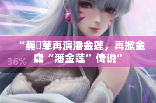 “龚玥菲再演潘金莲，再掀金庸“潘金莲”传说”
