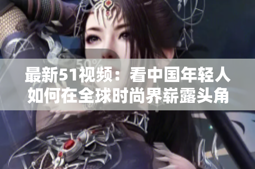 最新51视频：看中国年轻人如何在全球时尚界崭露头角