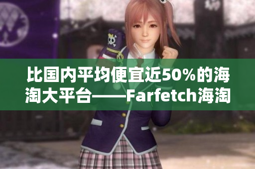比国内平均便宜近50%的海淘大平台——Farfetch海淘攻略分享