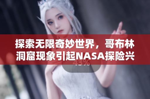 探索无限奇妙世界，哥布林洞窟现象引起NASA探险兴趣