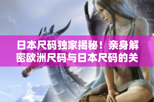 日本尺码独家揭秘！亲身解密欧洲尺码与日本尺码的关系