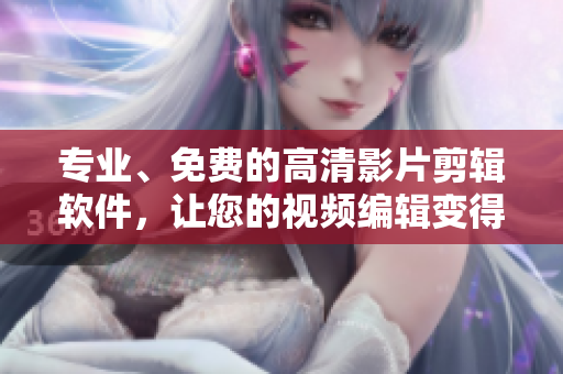 专业、免费的高清影片剪辑软件，让您的视频编辑变得更加专业化