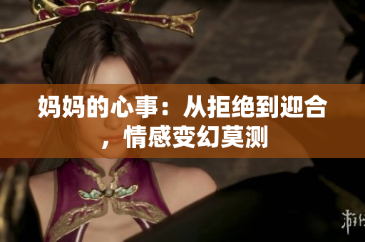 妈妈的心事：从拒绝到迎合，情感变幻莫测