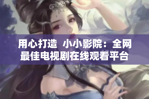 用心打造  小小影院：全网最佳电视剧在线观看平台