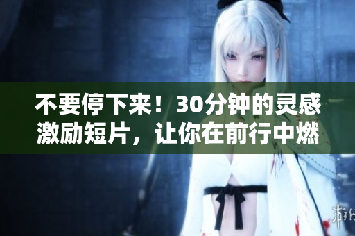 不要停下来！30分钟的灵感激励短片，让你在前行中燃起内在激情