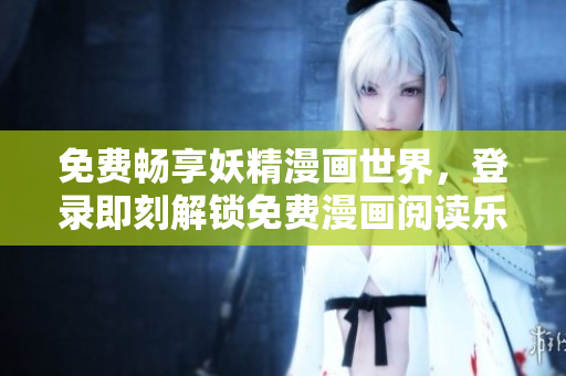 免费畅享妖精漫画世界，登录即刻解锁免费漫画阅读乐趣！