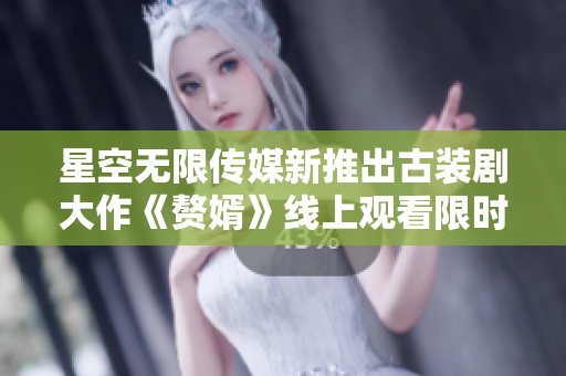 星空无限传媒新推出古装剧大作《赘婿》线上观看限时抢先！