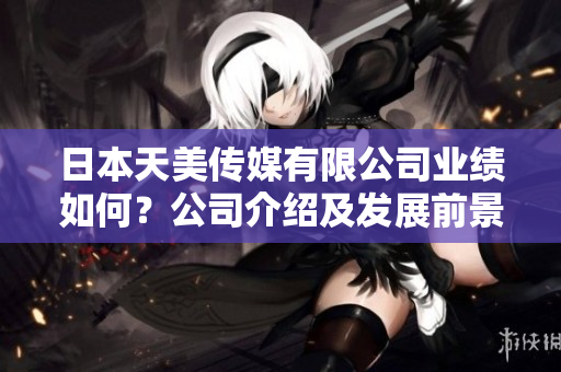 日本天美传媒有限公司业绩如何？公司介绍及发展前景分析