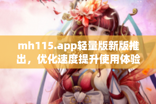 mh115.app轻量版新版推出，优化速度提升使用体验