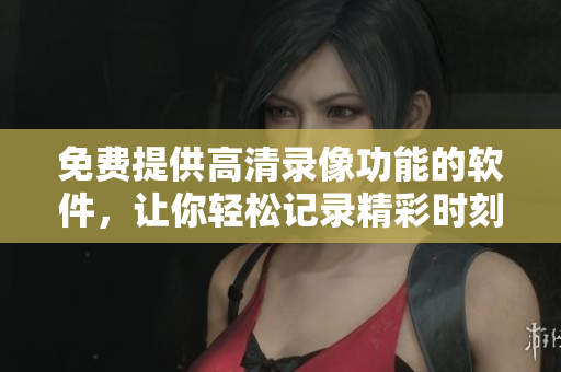 免费提供高清录像功能的软件，让你轻松记录精彩时刻