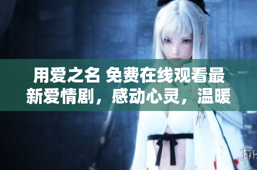 用爱之名 免费在线观看最新爱情剧，感动心灵，温暖你的心灵