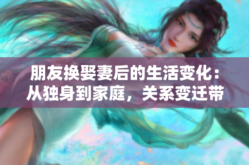 朋友换娶妻后的生活变化：从独身到家庭，关系变迁带来的生活颠簸