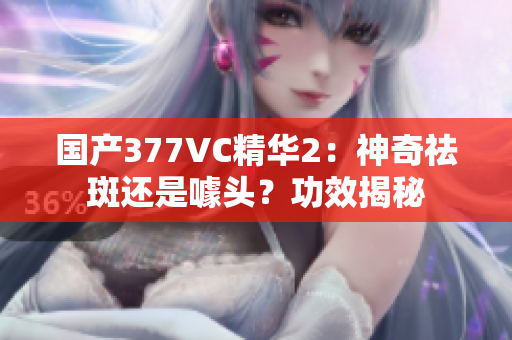 国产377VC精华2：神奇祛斑还是噱头？功效揭秘