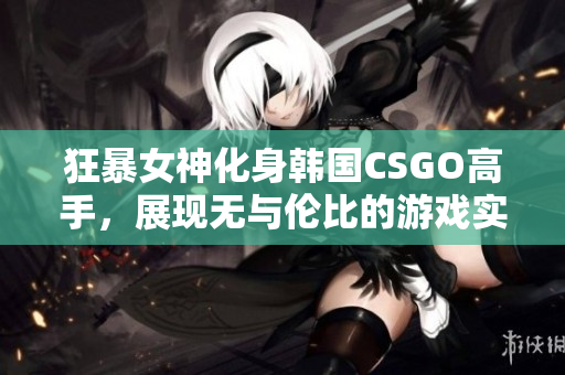 狂暴女神化身韩国CSGO高手，展现无与伦比的游戏实力
