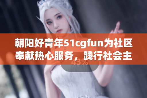 朝阳好青年51cgfun为社区奉献热心服务，践行社会主义核心价值观
