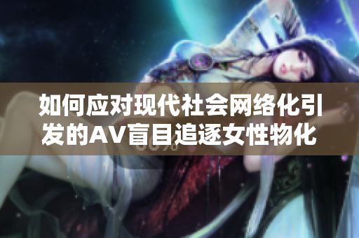 如何应对现代社会网络化引发的AV盲目追逐女性物化的心理危机