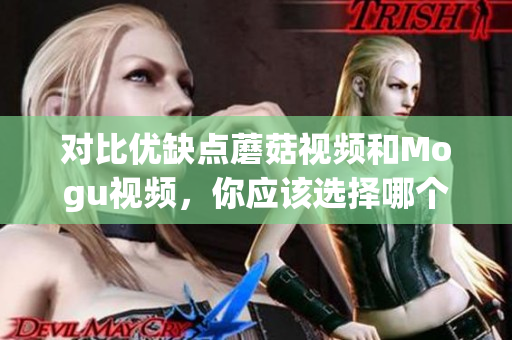 对比优缺点蘑菇视频和Mogu视频，你应该选择哪个？
